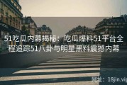 51吃瓜内幕揭秘：吃瓜爆料51平台全程追踪51八卦与明星黑料震撼内幕
