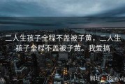 二人生孩子全程不盖被子黄，二人生孩子全程不盖被子黄。我爱搞