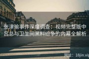 张津瑜事件深度调查：视频完整版中吕总与卫生间黑料纷争的内幕全解析
