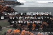 互动体验新生态：麻豆网全新改版特辑——官方免费平台如何构建跨平台内容传播与社群互动机制