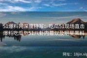 51爆料网深度特写：吃瓜51现场直击爆料吃瓜与51八卦内幕以及明星黑料
