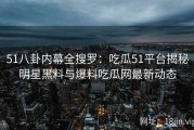 51八卦内幕全搜罗：吃瓜51平台揭秘明星黑料与爆料吃瓜网最新动态