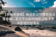 【新技术浪潮】麻豆影业传媒在线深度特辑：官方平台如何用前沿技术引领影视内容革新