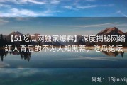 【51吃瓜网独家爆料】深度揭秘网络红人背后的不为人知黑幕，吃瓜论坛
