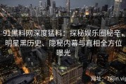 91黑料网深度猛料：探秘娱乐圈秘辛，明星黑历史、隐秘内幕与真相全方位曝光