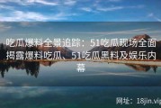 吃瓜爆料全景追踪：51吃瓜现场全面揭露爆料吃瓜、51吃瓜黑料及娱乐内幕