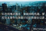 91在线焦点直击：紧跟网络热潮，掌控突发事件与深度讨论的数据全记录