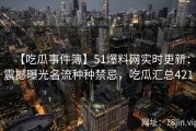 【吃瓜事件簿】51爆料网实时更新：震撼曝光名流种种禁忌，吃瓜汇总421