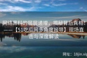 网络黑料的层层递增，揭秘背后真相！——【51吃瓜网多角度报导】现场直击与深度解读