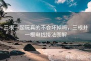 三根一起玩真的不会坏掉吗，三根并一根电线接法图解