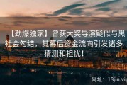 【劲爆独家】曾获大奖导演疑似与黑社会勾结，其幕后资金流向引发诸多猜测和担忧！