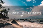 男女打扑克摇床，男女打扑克摇床小说