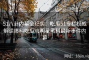 51八卦内幕全纪实：吃瓜51专栏权威解读爆料吃瓜与明星黑料最新事件内幕