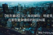 【暗流涌动】51八卦网解码：明星背后那些复杂错综的利益纠葛