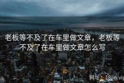 老板等不及了在车里做文章，老板等不及了在车里做文章怎么写