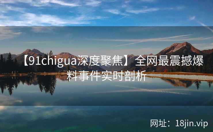 【91chigua深度聚焦】全网最震撼爆料事件实时剖析