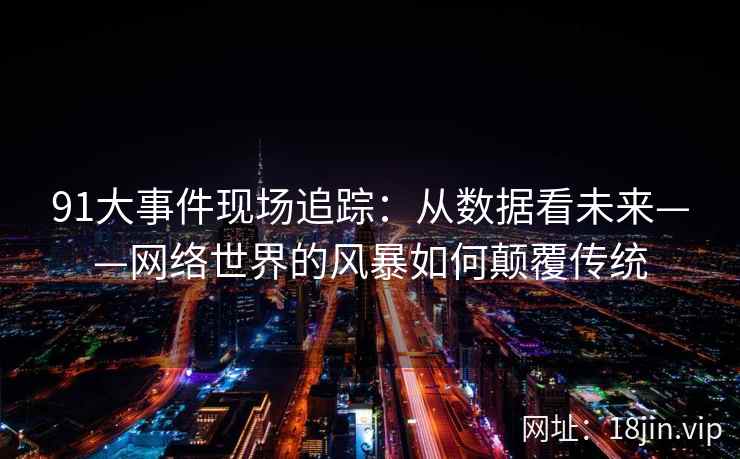 91大事件现场追踪：从数据看未来——网络世界的风暴如何颠覆传统