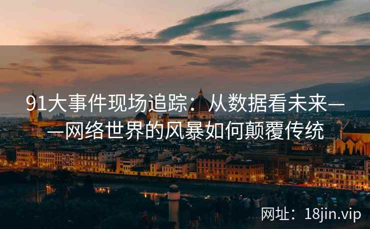 91大事件现场追踪：从数据看未来——网络世界的风暴如何颠覆传统