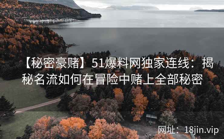 【秘密豪赌】51爆料网独家连线：揭秘名流如何在冒险中赌上全部秘密