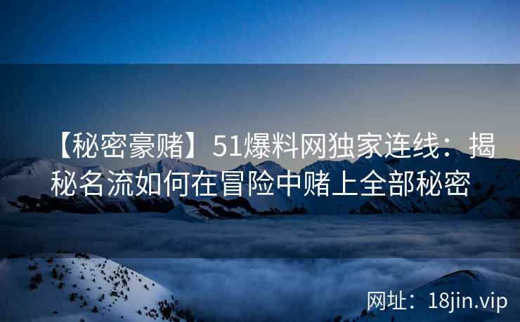 【秘密豪赌】51爆料网独家连线：揭秘名流如何在冒险中赌上全部秘密