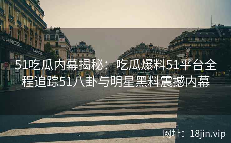 51吃瓜内幕揭秘：吃瓜爆料51平台全程追踪51八卦与明星黑料震撼内幕
