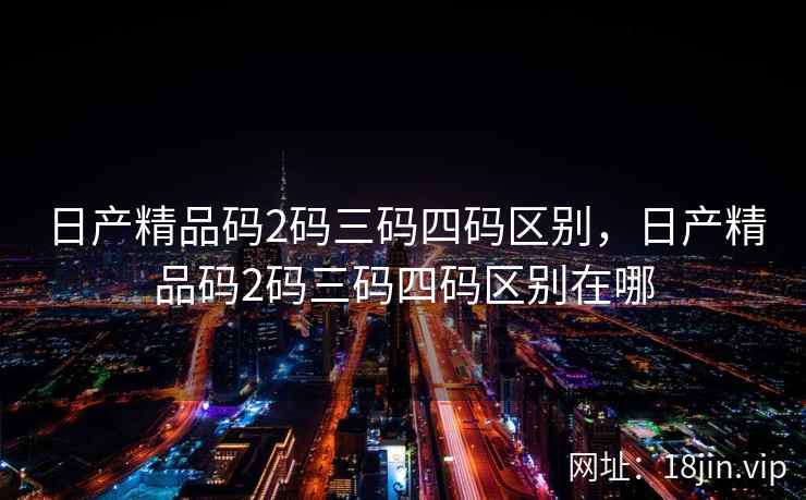 日产精品码2码三码四码区别，日产精品码2码三码四码区别在哪