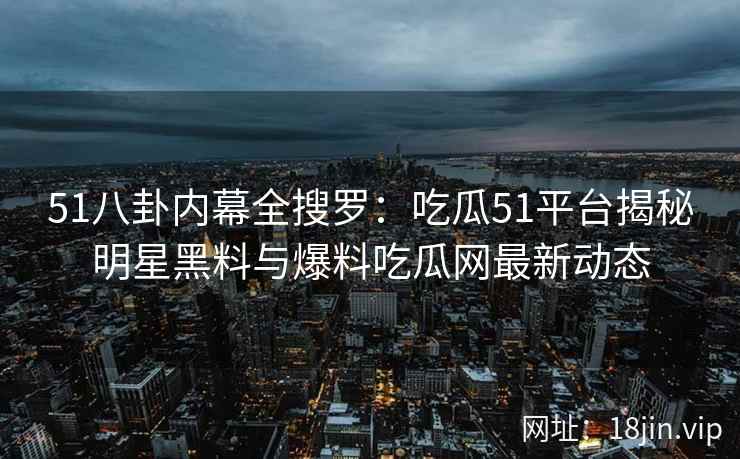 51八卦内幕全搜罗：吃瓜51平台揭秘明星黑料与爆料吃瓜网最新动态