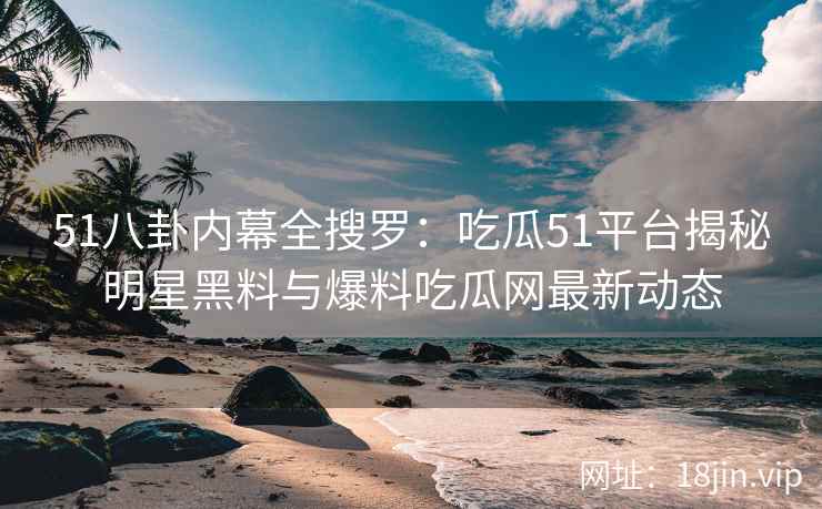 51八卦内幕全搜罗：吃瓜51平台揭秘明星黑料与爆料吃瓜网最新动态