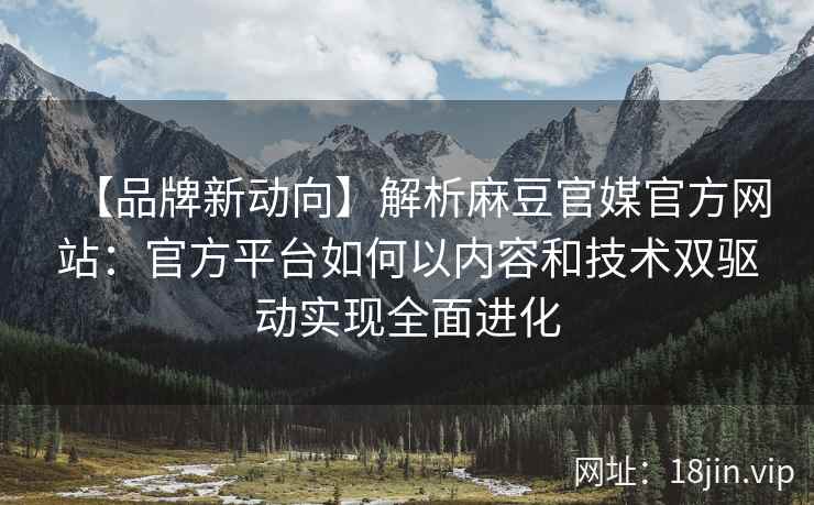 【品牌新动向】解析麻豆官媒官方网站：官方平台如何以内容和技术双驱动实现全面进化