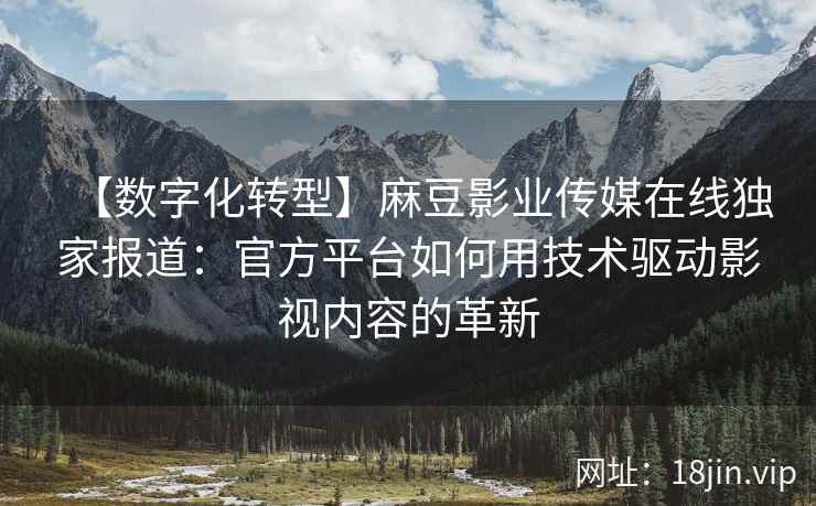 【数字化转型】麻豆影业传媒在线独家报道：官方平台如何用技术驱动影视内容的革新