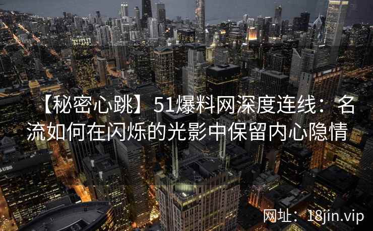 【秘密心跳】51爆料网深度连线：名流如何在闪烁的光影中保留内心隐情