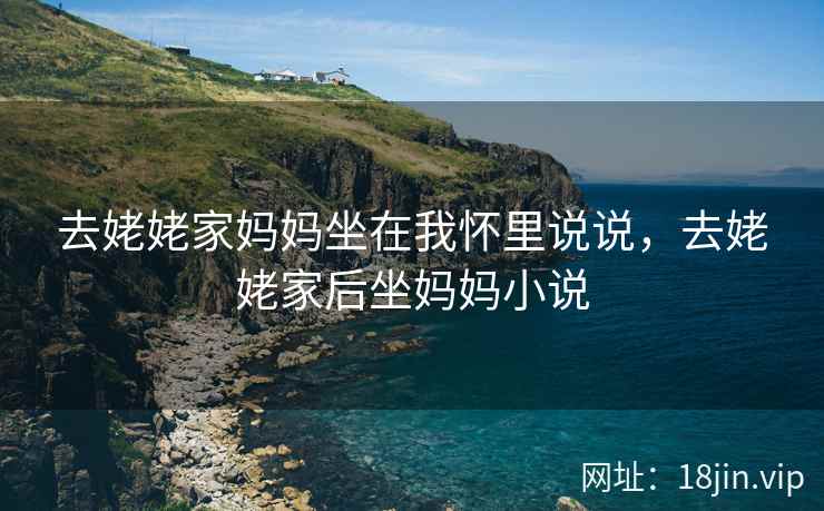 去姥姥家妈妈坐在我怀里说说，去姥姥家后坐妈妈小说