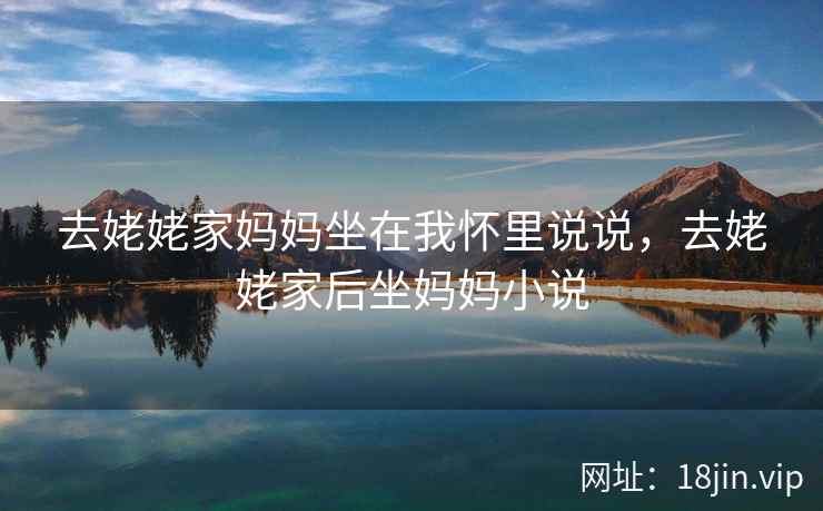 去姥姥家妈妈坐在我怀里说说，去姥姥家后坐妈妈小说