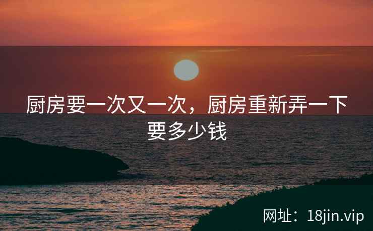 厨房要一次又一次，厨房重新弄一下要多少钱