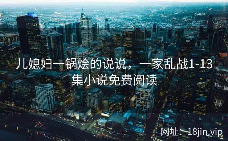 儿媳妇一锅烩的说说，一家乱战1-13集小说免费阅读