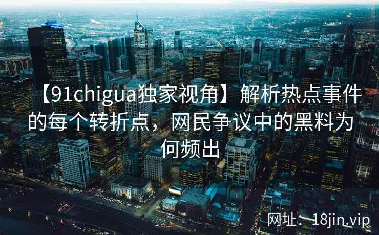 【91chigua独家视角】解析热点事件的每个转折点，网民争议中的黑料为何频出
