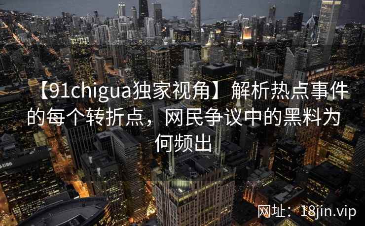 【91chigua独家视角】解析热点事件的每个转折点，网民争议中的黑料为何频出
