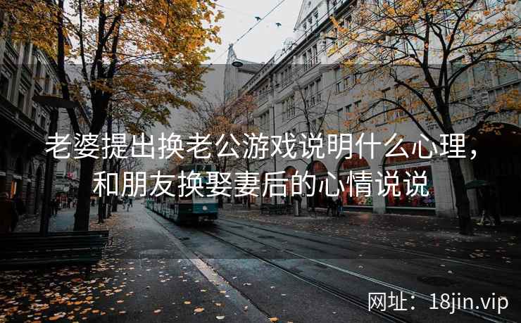 老婆提出换老公游戏说明什么心理，和朋友换娶妻后的心情说说