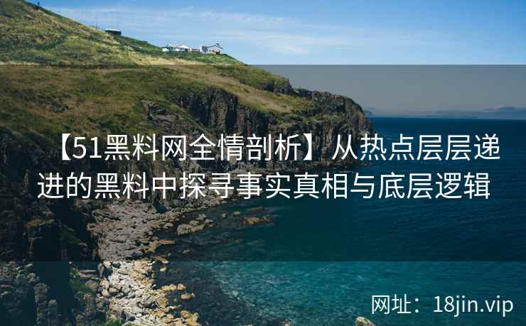 【51黑料网全情剖析】从热点层层递进的黑料中探寻事实真相与底层逻辑