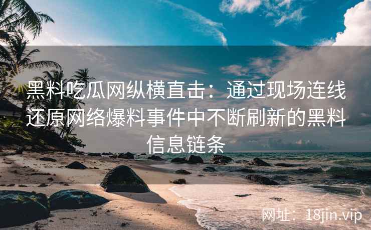 黑料吃瓜网纵横直击：通过现场连线还原网络爆料事件中不断刷新的黑料信息链条