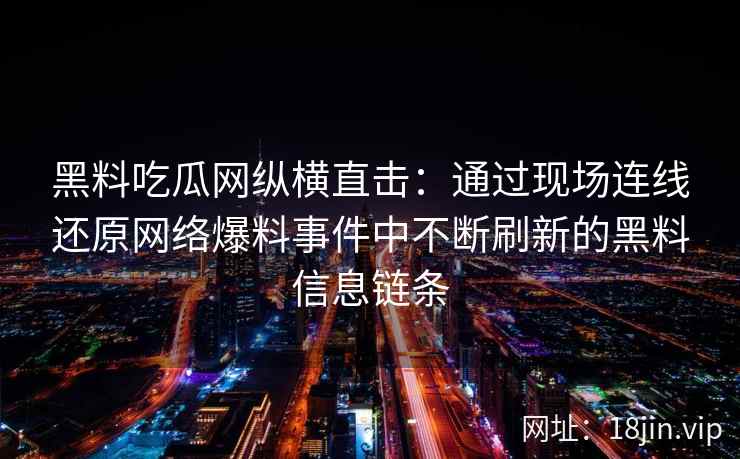 黑料吃瓜网纵横直击：通过现场连线还原网络爆料事件中不断刷新的黑料信息链条
