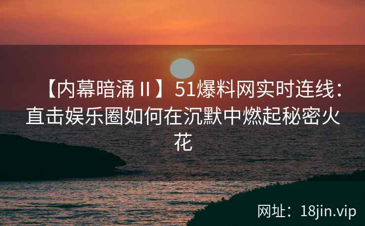 【内幕暗涌Ⅱ】51爆料网实时连线：直击娱乐圈如何在沉默中燃起秘密火花
