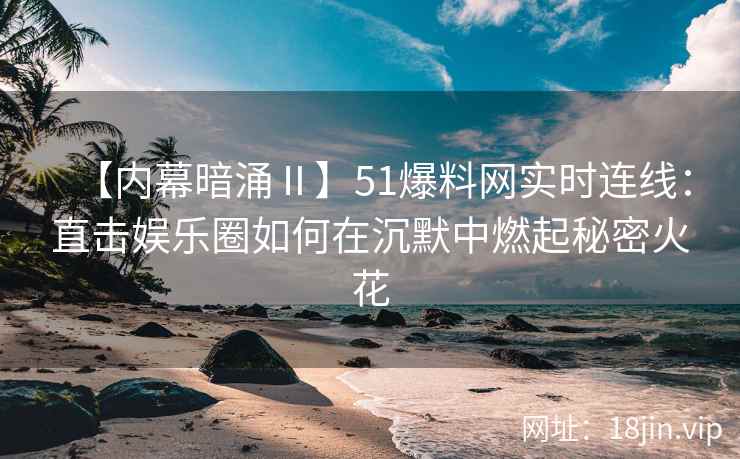 【内幕暗涌Ⅱ】51爆料网实时连线：直击娱乐圈如何在沉默中燃起秘密火花
