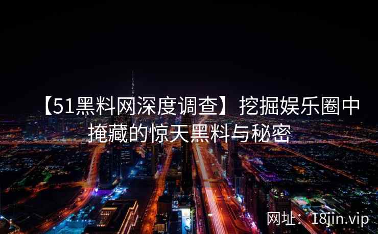 【51黑料网深度调查】挖掘娱乐圈中掩藏的惊天黑料与秘密