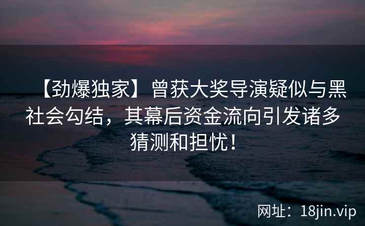【劲爆独家】曾获大奖导演疑似与黑社会勾结，其幕后资金流向引发诸多猜测和担忧！