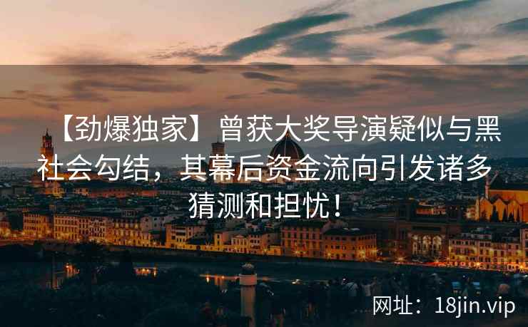 【劲爆独家】曾获大奖导演疑似与黑社会勾结，其幕后资金流向引发诸多猜测和担忧！