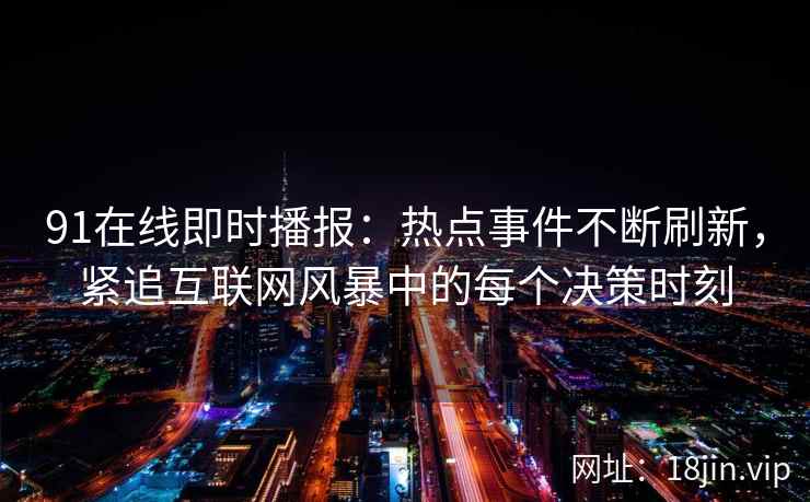 91在线即时播报：热点事件不断刷新，紧追互联网风暴中的每个决策时刻