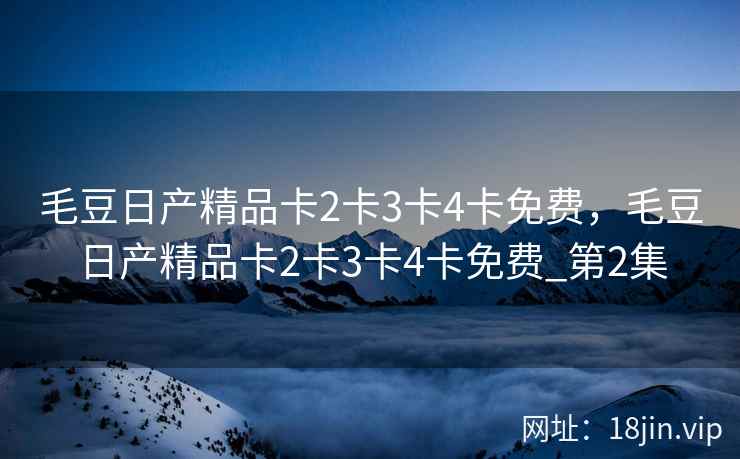 毛豆日产精品卡2卡3卡4卡免费，毛豆日产精品卡2卡3卡4卡免费_第2集