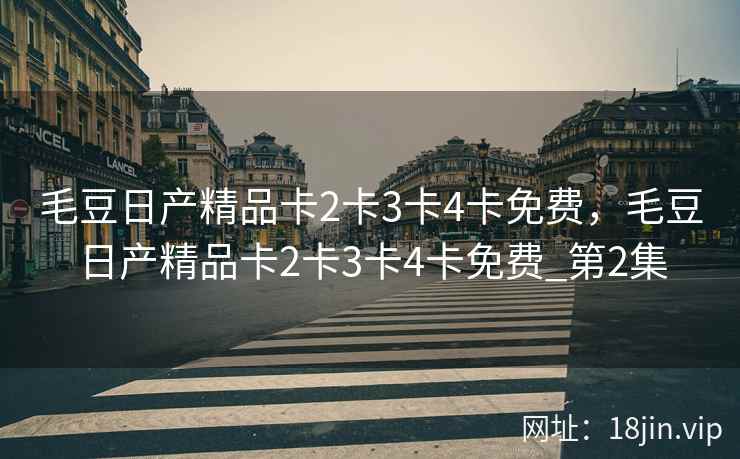 毛豆日产精品卡2卡3卡4卡免费，毛豆日产精品卡2卡3卡4卡免费_第2集