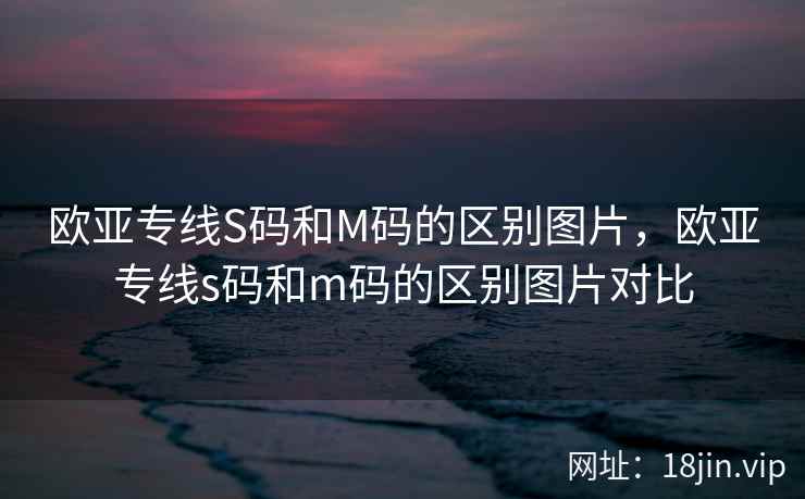 欧亚专线S码和M码的区别图片，欧亚专线s码和m码的区别图片对比